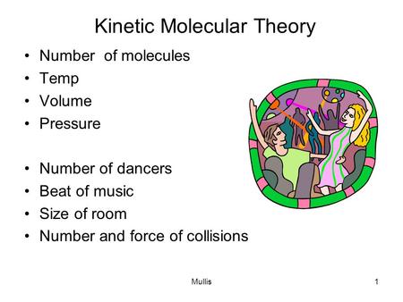 Mullis1 Kinetic Molecular Theory Number of molecules Temp Volume Pressure Number of dancers Beat of music Size of room Number and force of collisions.