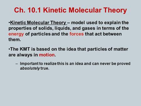 Ch. 10.1 Kinetic Molecular Theory Kinetic Molecular Theory – model used to explain the properties of solids, liquids, and gases in terms of the energy.