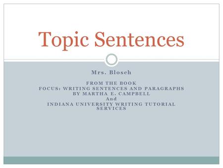 Mrs. Blosch FROM THE BOOK FOCUS: WRITING SENTENCES AND PARAGRAPHS BY MARTHA E. CAMPBELL And INDIANA UNIVERSITY WRITING TUTORIAL SERVICES Topic Sentences.