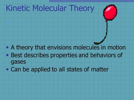 Kinetic Molecular Theory A theory that envisions molecules in motion Best describes properties and behaviors of gases Can be applied to all states of.