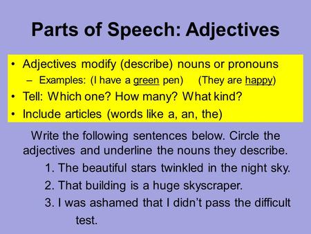 Parts of Speech: Adjectives Adjectives modify (describe) nouns or pronouns – Examples: (I have a green pen) (They are happy) Tell: Which one? How many?