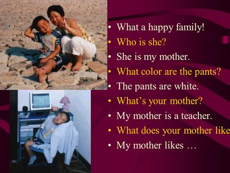What a happy family! Who is she? She is my mother. What color are the pants? The pants are white. What’s your mother? My mother is a teacher. What does.