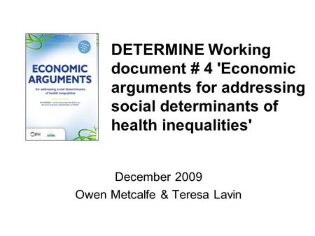 DETERMINE Working document # 4 'Economic arguments for addressing social determinants of health inequalities' December 2009 Owen Metcalfe & Teresa Lavin.