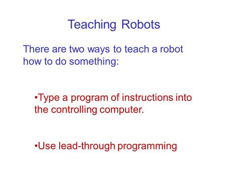 Teaching Robots There are two ways to teach a robot how to do something: Type a program of instructions into the controlling computer. Use lead-through.