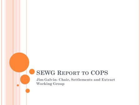 SEWG R EPORT TO COPS Jim Galvin- Chair, Settlements and Extract Working Group.