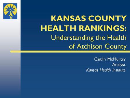 KANSAS COUNTY HEALTH RANKINGS: Understanding the Health of Atchison County Caitlin McMurtry Analyst Kansas Health Institute.