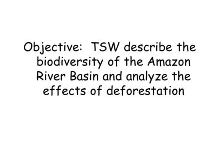 Objective: TSW describe the biodiversity of the Amazon River Basin and analyze the effects of deforestation.