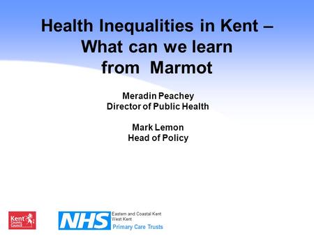 Eastern and Coastal Kent West Kent Health Inequalities in Kent – What can we learn from Marmot Meradin Peachey Director of Public Health Mark Lemon Head.