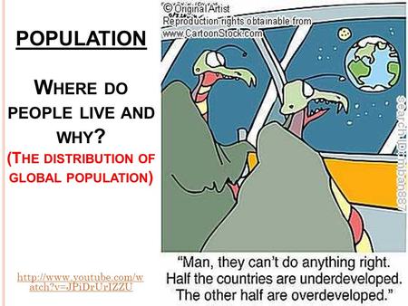 POPULATION W HERE DO PEOPLE LIVE AND WHY ? (T HE DISTRIBUTION OF GLOBAL POPULATION )  atch?v=JPiDrUrIZZU.