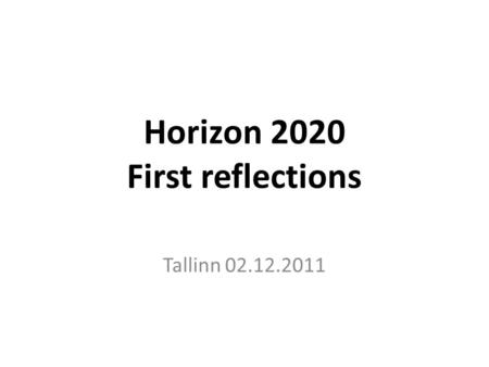 Horizon 2020 First reflections Tallinn 02.12.2011.