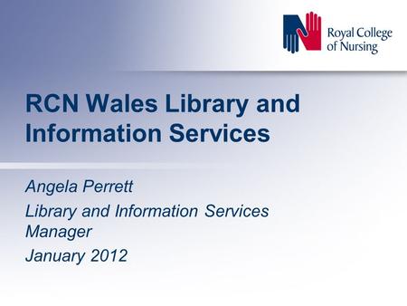 RCN Wales Library and Information Services Angela Perrett Library and Information Services Manager January 2012.