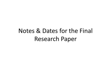 Notes & Dates for the Final Research Paper. Dates to Write Down: Mon / Tues 5/20-21 P. 2 & 3 in 422 – Use the handout to start outlining your report and.