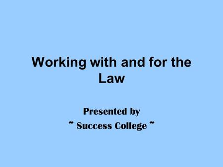 Working with and for the Law Presented by ~ Success College ~