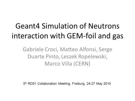 Geant4 Simulation of Neutrons interaction with GEM-foil and gas Gabriele Croci, Matteo Alfonsi, Serge Duarte Pinto, Leszek Ropelewski, Marco Villa (CERN)