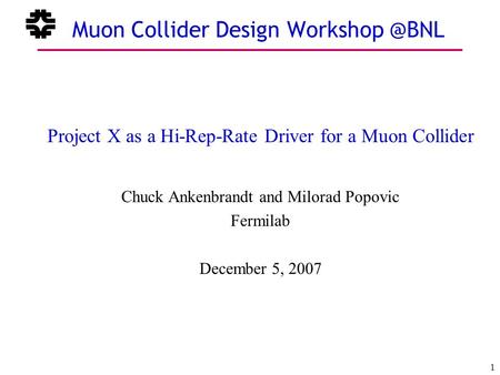 December 5, 2007 1 Chuck Ankenbrandt Fermilab Muon Collider Design Project X as a Hi-Rep-Rate Driver for a Muon Collider Chuck Ankenbrandt.