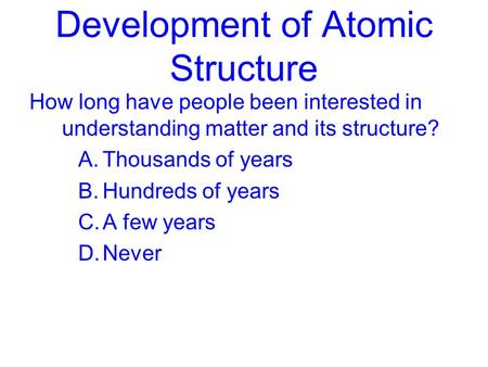 Development of Atomic Structure How long have people been interested in understanding matter and its structure? A.Thousands of years B.Hundreds of years.