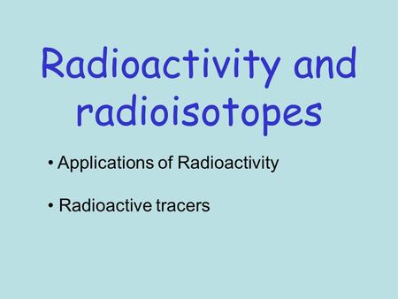 Radioactivity and radioisotopes Applications of Radioactivity Radioactive tracers.