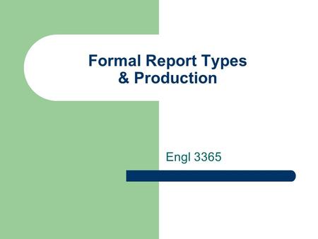 Formal Report Types & Production Engl 3365. types of formal report? Infinite forms, content, and organization  it’s all about the audience and goal 