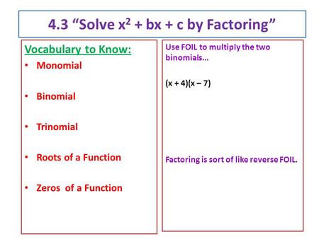 4.3 “Solve x 2 + bx + c by Factoring” Vocabulary to Know: Monomial Binomial Trinomial Roots of a Function Zeros of a Function Use FOIL to multiply the.