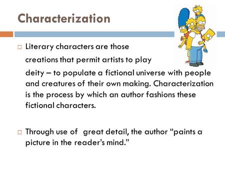 Characterization  Literary characters are those creations that permit artists to play deity – to populate a fictional universe with people and creatures.