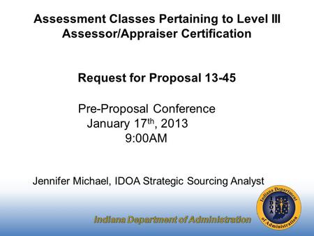Pre-Proposal Conference January 17 th, 2013 9:00AM Jennifer Michael, IDOA Strategic Sourcing Analyst Assessment Classes Pertaining to Level III Assessor/Appraiser.