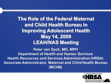 The Role of the Federal Maternal and Child Health Bureau in Improving Adolescent Health May 14, 2009 LEAH/NAS Meeting Peter van Dyck, MD, MPH Department.
