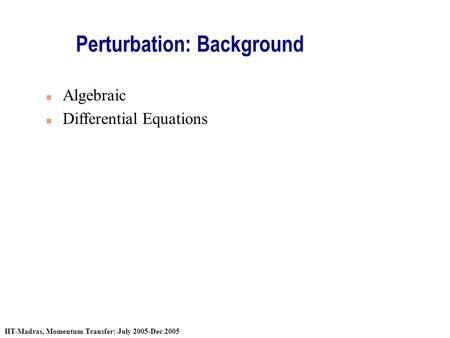 IIT-Madras, Momentum Transfer: July 2005-Dec 2005 Perturbation: Background n Algebraic n Differential Equations.