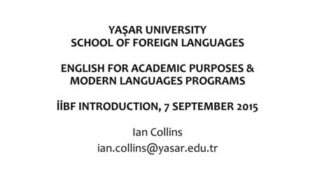 YAŞAR UNIVERSITY SCHOOL OF FOREIGN LANGUAGES ENGLISH FOR ACADEMIC PURPOSES & MODERN LANGUAGES PROGRAMS İİBF INTRODUCTION, 7 SEPTEMBER 2015 Ian Collins.