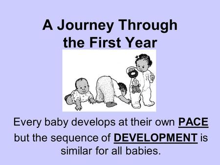 A Journey Through the First Year Every baby develops at their own PACE but the sequence of DEVELOPMENT is similar for all babies.