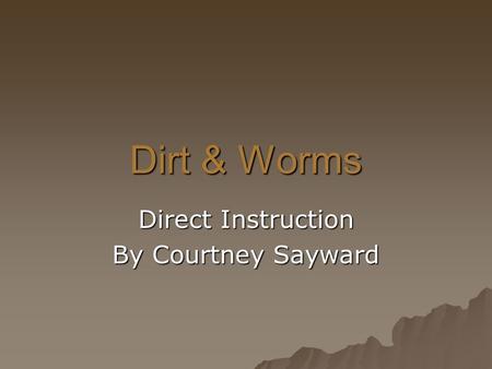 Dirt & Worms Direct Instruction By Courtney Sayward.