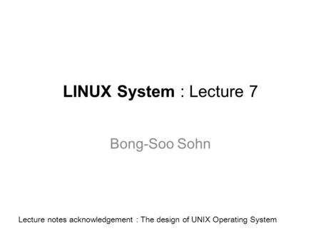 LINUX System : Lecture 7 Bong-Soo Sohn Lecture notes acknowledgement : The design of UNIX Operating System.
