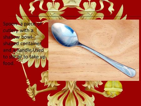 Spoon- a piece of cutlery with a shallow bowl- shaped container and a handle.Used to stir or to take up food.