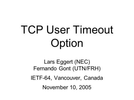 TCP User Timeout Option Lars Eggert (NEC) Fernando Gont (UTN/FRH) IETF-64, Vancouver, Canada November 10, 2005.