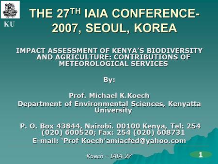 KU Koech – IAIA-27 THE 27 TH IAIA CONFERENCE- 2007, SEOUL, KOREA IMPACT ASSESSMENT OF KENYA’S BIODIVERSITY AND AGRICULTURE: CONTRIBUTIONS OF METEOROLOGICAL.