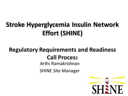 Arthi Ramakrishnan SHINE Site Manager Stroke Hyperglycemia Insulin Network Effort (SHINE) Stroke Hyperglycemia Insulin Network Effort (SHINE) Regulatory.