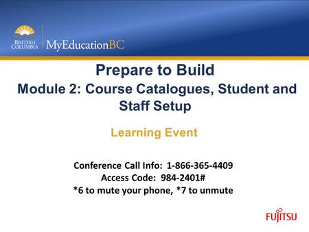 Prepare to Build Module 2: Course Catalogues, Student and Staff Setup Learning Event Conference Call Info: 1-866-365-4409 Access Code: 984-2401# *6 to.