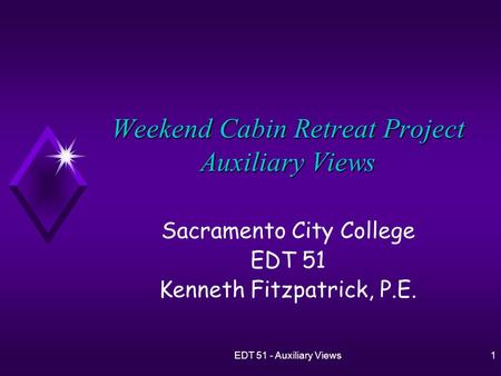 EDT 51 - Auxiliary Views1 Weekend Cabin Retreat Project Auxiliary Views Sacramento City College EDT 51 Kenneth Fitzpatrick, P.E.