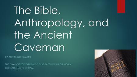 The Bible, Anthropology, and the Ancient Caveman BY AUDRA WELLS MARK. THE DNA SCIENCE EXPERIMENT WAS TAKEN FROM THE NOVA EDUCATIONAL PROGRAM.