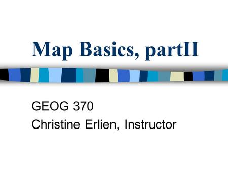 Map Basics, partII GEOG 370 Christine Erlien, Instructor.