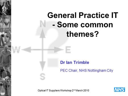 Optical IT Suppliers Workshop 2 nd March 2010 General Practice IT - Some common themes? Dr Ian Trimble PEC Chair, NHS Nottingham City.