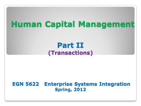 Human Capital Management Part II (Transactions) EGN 5622 Enterprise Systems Integration Spring, 2012 Human Capital Management Part II (Transactions) EGN.