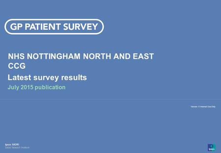 14-008280-01 Version 1 | Internal Use Only© Ipsos MORI 1 Version 1| Internal Use Only NHS NOTTINGHAM NORTH AND EAST CCG Latest survey results July 2015.