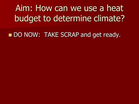 Aim: How can we use a heat budget to determine climate? DO NOW: TAKE SCRAP and get ready. DO NOW: TAKE SCRAP and get ready.