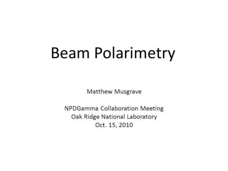 Beam Polarimetry Matthew Musgrave NPDGamma Collaboration Meeting Oak Ridge National Laboratory Oct. 15, 2010.