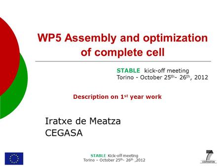 STABLE Kick-off meeting Torino – October 25 th - 26 th,2012 WP5 Assembly and optimization of complete cell Iratxe de Meatza CEGASA STABLE kick-off meeting.