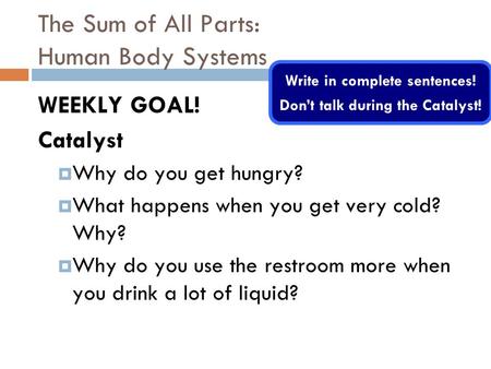 The Sum of All Parts: Human Body Systems WEEKLY GOAL! Catalyst  Why do you get hungry?  What happens when you get very cold? Why?  Why do you use the.