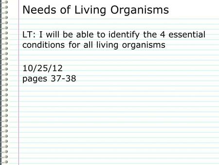 Needs of Living Organisms LT: I will be able to identify the 4 essential conditions for all living organisms 10/25/12 pages 37-38.