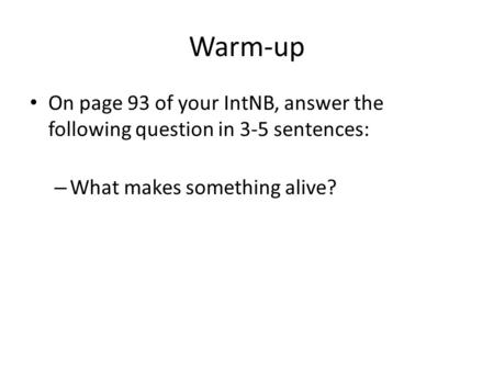 Warm-up On page 93 of your IntNB, answer the following question in 3-5 sentences: – What makes something alive?