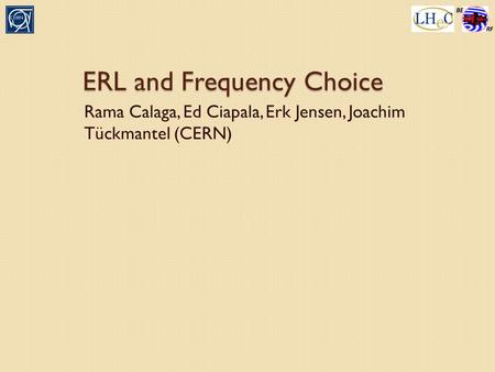 ERL and Frequency Choice Rama Calaga, Ed Ciapala, Erk Jensen, Joachim Tückmantel (CERN)