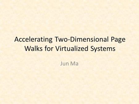 Accelerating Two-Dimensional Page Walks for Virtualized Systems Jun Ma.